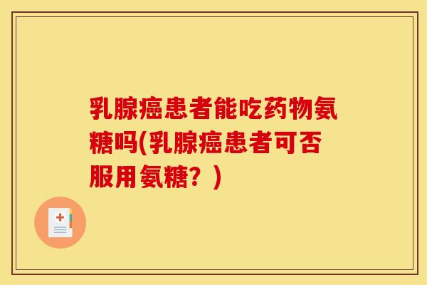 乳腺癌患者能吃药物氨糖吗(乳腺癌患者可否服用氨糖？)