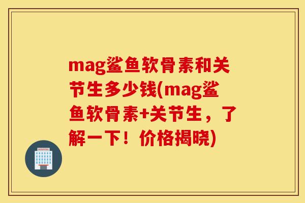 mag鲨鱼软骨素和关节生多少钱(mag鲨鱼软骨素+关节生，了解一下！价格揭晓)