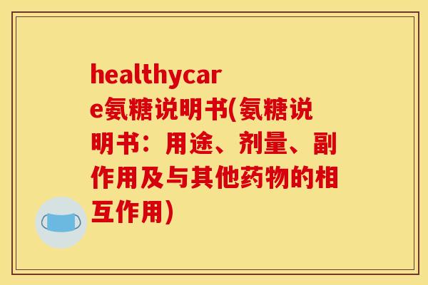 healthycare氨糖说明书(氨糖说明书：用途、剂量、副作用及与其他药物的相互作用)