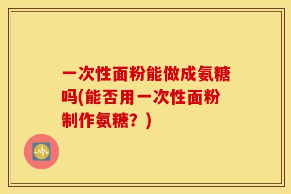 一次性面粉能做成氨糖吗(能否用一次性面粉制作氨糖？)