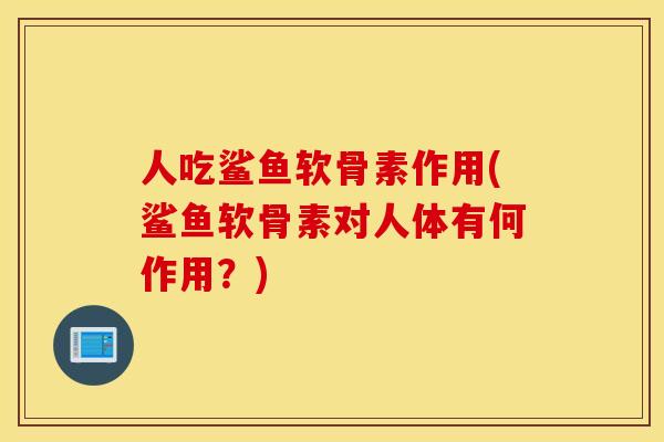 人吃鲨鱼软骨素作用(鲨鱼软骨素对人体有何作用？)
