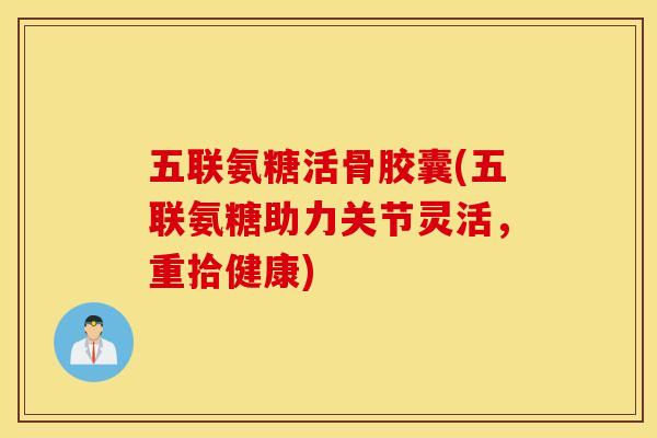 五联氨糖活骨胶囊(五联氨糖助力关节灵活，重拾健康)