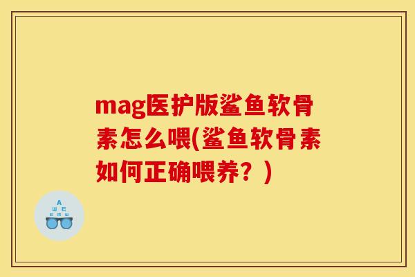 mag医护版鲨鱼软骨素怎么喂(鲨鱼软骨素如何正确喂养？)