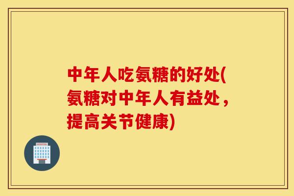 中年人吃氨糖的好处(氨糖对中年人有益处，提高关节健康)