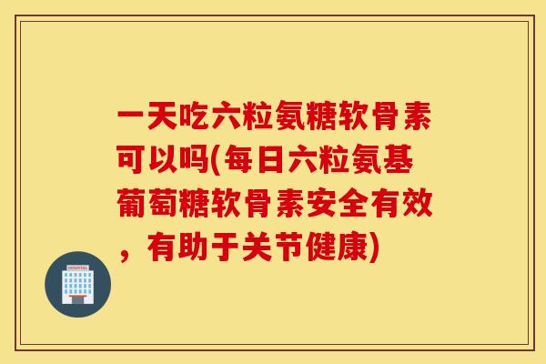 一天吃六粒氨糖软骨素可以吗(每日六粒氨基葡萄糖软骨素安全有效,有助于关节健康) 一天吃六粒氨糖软骨素可以吗(每日六粒氨基葡萄糖软骨素安全有效,有助于关节健康)