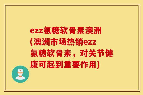 ezz氨糖软骨素澳洲(澳洲市场热销ezz氨糖软骨素，对关节健康可起到重要作用)