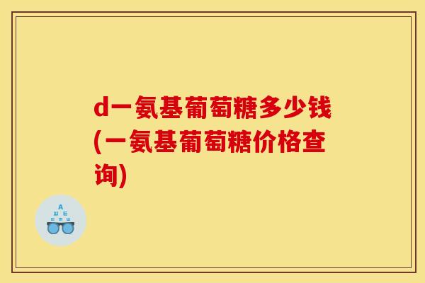 d一氨基葡萄糖多少钱(一氨基葡萄糖价格查询)