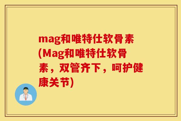 mag和唯特仕软骨素(Mag和唯特仕软骨素，双管齐下，呵护健康关节)