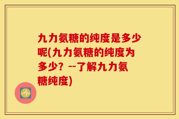 九力氨糖的纯度是多少呢(九力氨糖的纯度为多少？--了解九力氨糖纯度)