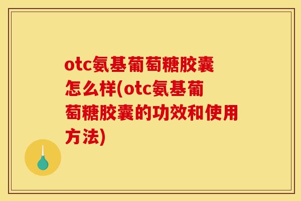 otc氨基葡萄糖胶囊怎么样(otc氨基葡萄糖胶囊的功效和使用方法)