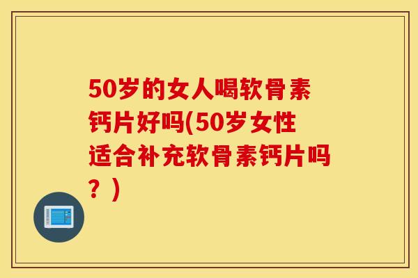 50岁的女人喝软骨素钙片好吗(50岁女性适合补充软骨素钙片吗？)