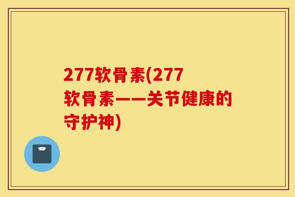 277软骨素(277软骨素——关节健康的守护神)