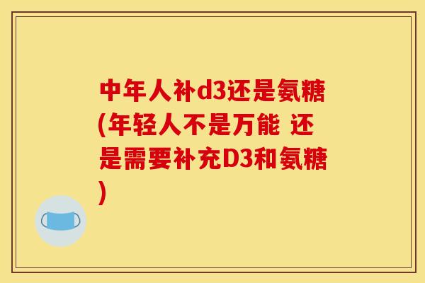 中年人补d3还是氨糖(年轻人不是万能 还是需要补充D3和氨糖)