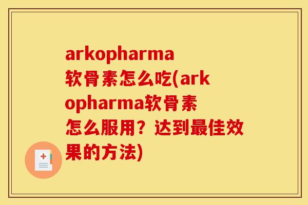 arkopharma软骨素怎么吃(arkopharma软骨素怎么服用？达到最佳效果的方法)