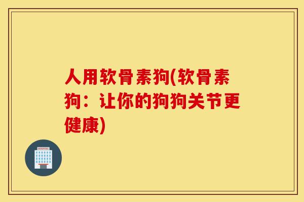 人用软骨素狗(软骨素狗：让你的狗狗关节更健康)