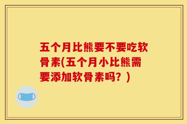 五个月比熊要不要吃软骨素(五个月小比熊需要添加软骨素吗？)