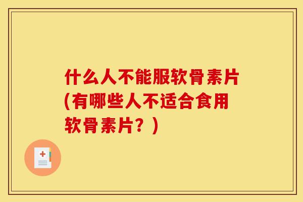 什么人不能服软骨素片(有哪些人不适合食用软骨素片?) 什么人不能服软骨素片(有哪些人不适合食用软骨素片?)