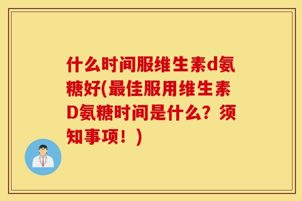 什么时间服维生素d氨糖好(最佳服用维生素D氨糖时间是什么？须知事项！)