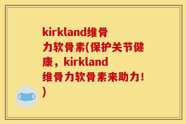 kirkland维骨力软骨素(保护关节健康，kirkland维骨力软骨素来助力！)