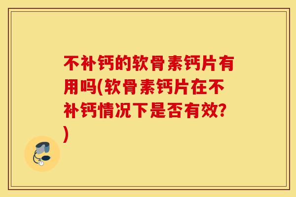 不补钙的软骨素钙片有用吗(软骨素钙片在不补钙情况下是否有效？)