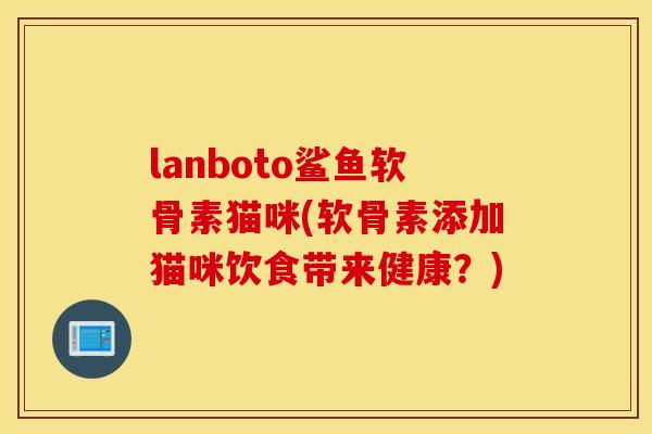 lanboto鲨鱼软骨素猫咪(软骨素添加猫咪饮食带来健康？)