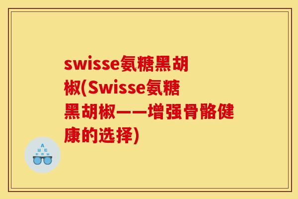 swisse氨糖黑胡椒(Swisse氨糖黑胡椒——增强骨骼健康的选择)