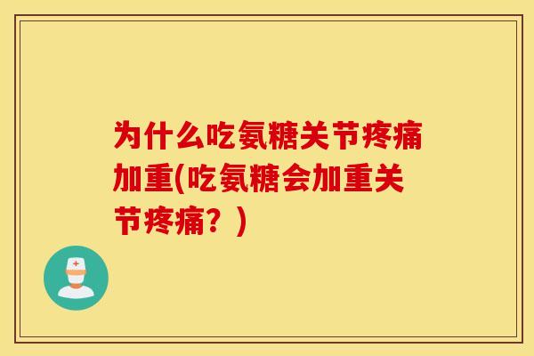 为什么吃氨糖关节疼痛加重(吃氨糖会加重关节疼痛？)