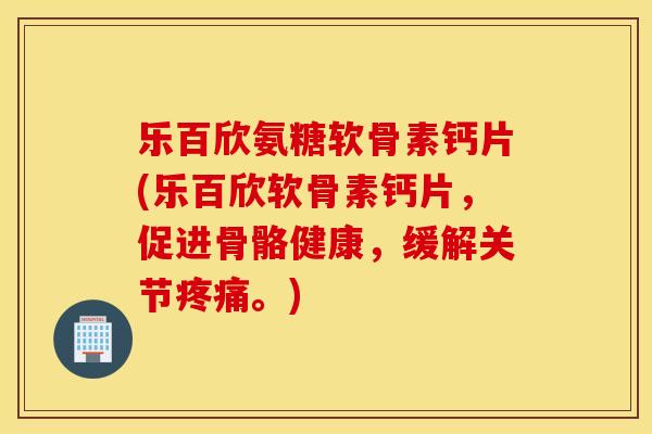 乐百欣氨糖软骨素钙片(乐百欣软骨素钙片，促进骨骼健康，缓解关节疼痛。)