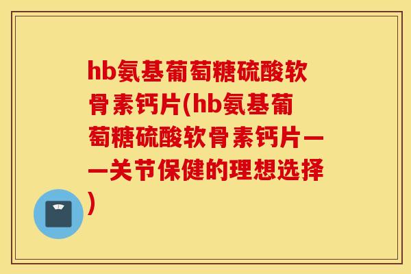 hb氨基葡萄糖硫酸软骨素钙片(hb氨基葡萄糖硫酸软骨素钙片——关节保健的理想选择)