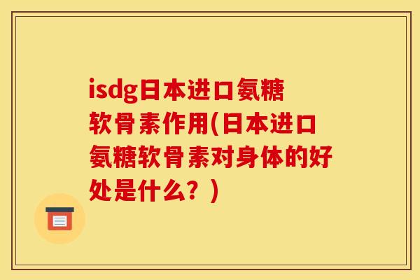 isdg日本进口氨糖软骨素作用(日本进口氨糖软骨素对身体的好处是什么?) isdg日本进口氨糖软骨素作用(日本进口氨糖软骨素对身体的好处是什么?)