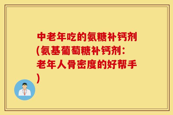 中老年吃的氨糖补钙剂(氨基葡萄糖补钙剂：老年人骨密度的好帮手)