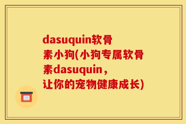 dasuquin软骨素小狗(小狗专属软骨素dasuquin，让你的宠物健康成长)
