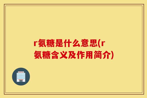 r氨糖是什么意思(r氨糖含义及作用简介)