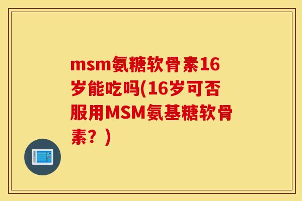 msm氨糖软骨素16岁能吃吗(16岁可否服用MSM氨基糖软骨素？)