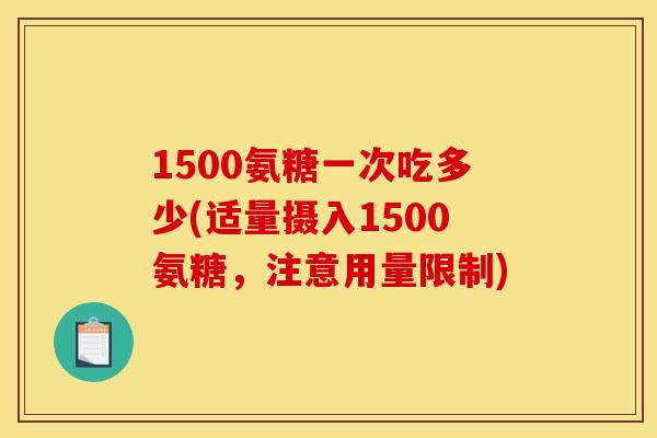 1500氨糖一次吃多少(适量摄入1500氨糖，注意用量限制)