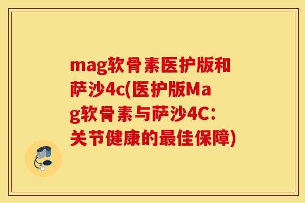 mag软骨素医护版和萨沙4c(医护版Mag软骨素与萨沙4C：关节健康的最佳保障)
