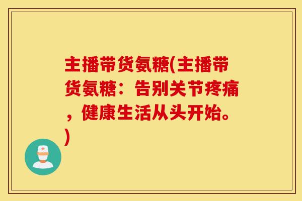 主播带货氨糖(主播带货氨糖：告别关节疼痛，健康生活从头开始。)