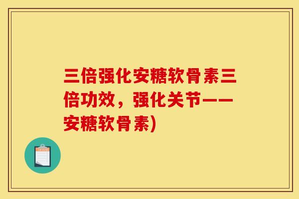 三倍强化安糖软骨素三倍功效，强化关节——安糖软骨素)
