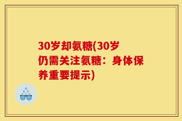 30岁却氨糖(30岁仍需关注氨糖：身体保养重要提示)