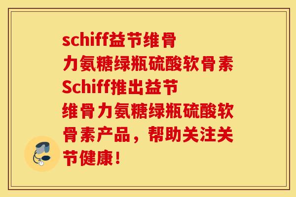 schiff益节维骨力氨糖绿瓶硫酸软骨素Schiff推出益节维骨力氨糖绿瓶硫酸软骨素产品，帮助关注关节健康！