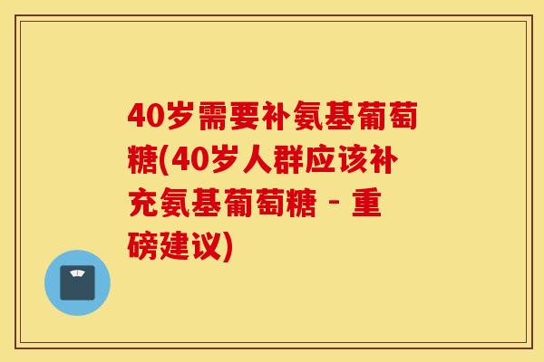 40岁需要补氨基葡萄糖(40岁人群应该补充氨基葡萄糖 - 重磅建议)
