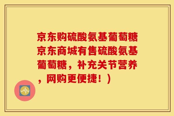 京东购硫酸氨基葡萄糖京东商城有售硫酸氨基葡萄糖，补充关节营养，网购更便捷！)