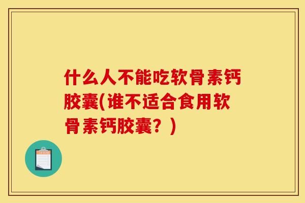 什么人不能吃软骨素钙胶囊(谁不适合食用软骨素钙胶囊？)