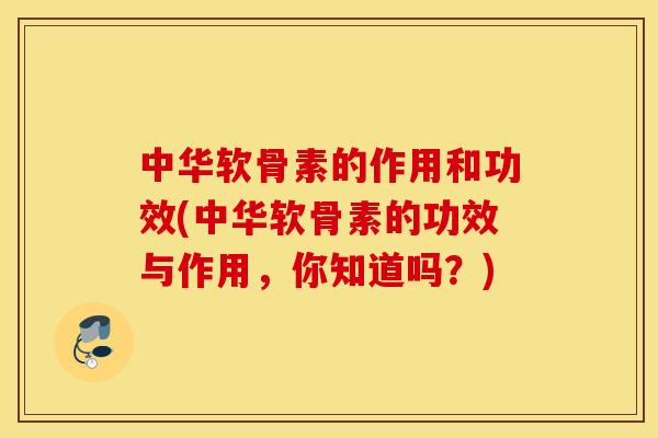 中华软骨素的作用和功效(中华软骨素的功效与作用，你知道吗？)