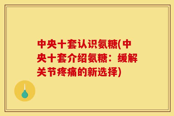 中央十套认识氨糖(中央十套介绍氨糖：缓解关节疼痛的新选择)