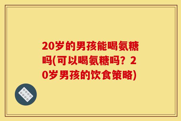 20岁的男孩能喝氨糖吗(可以喝氨糖吗？20岁男孩的饮食策略)