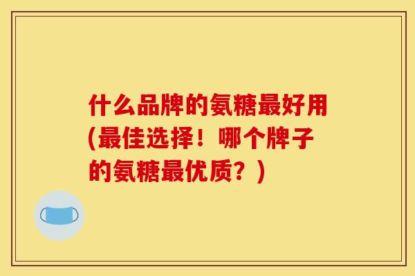 什么品牌的氨糖最好用(最佳选择!哪个牌子的氨糖最优质?) 什么品牌的氨糖最好用(最佳选择!哪个牌子的氨糖最优质?)