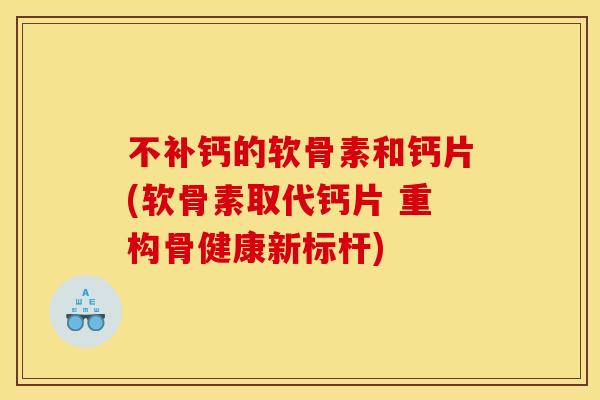 不补钙的软骨素和钙片(软骨素取代钙片 重构骨健康新标杆)