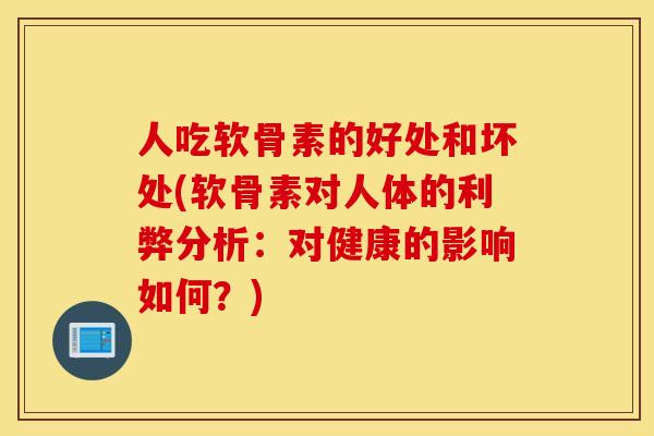 人吃软骨素的好处和坏处(软骨素对人体的利弊分析：对健康的影响如何？)