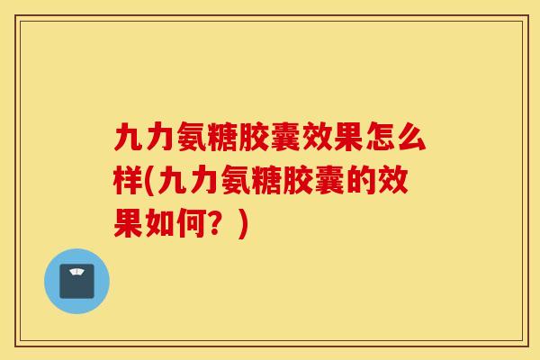 九力氨糖胶囊效果怎么样(九力氨糖胶囊的效果如何？)